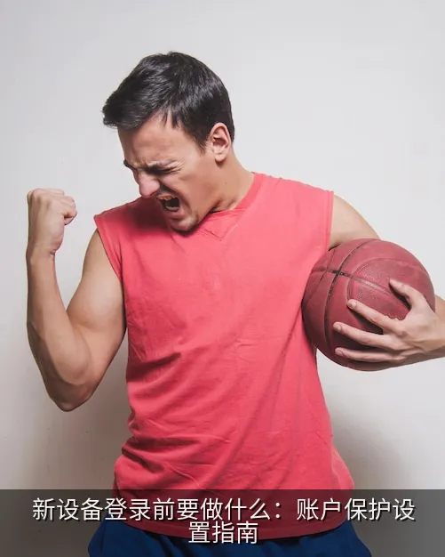 新设备登录前要做什么：账户保护设置指南