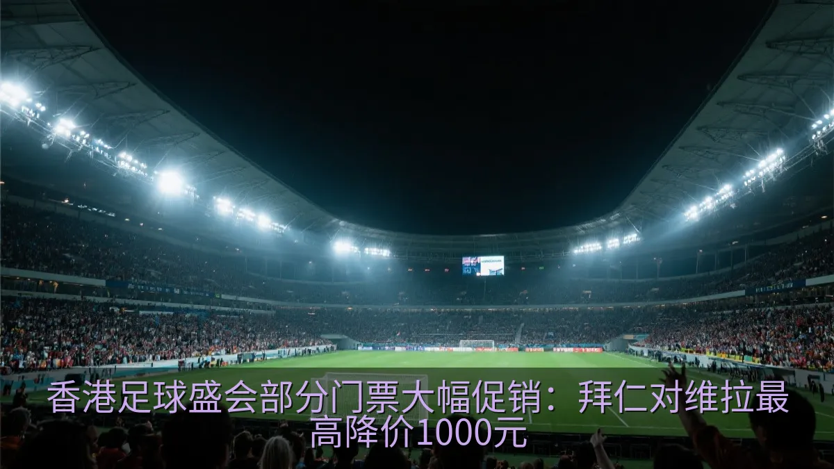 香港足球盛会部分门票大幅促销：拜仁对维拉最高降价1000元
